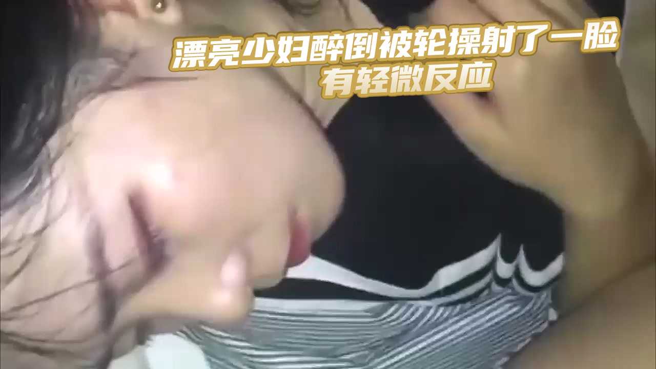 漂亮少妇醉倒被轮操射了一脸有轻微反应