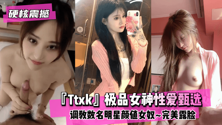 【硬核震撼】『Ttxk』极品女神性爱甄选~调教数名明星颜值女奴~完美露脸高清