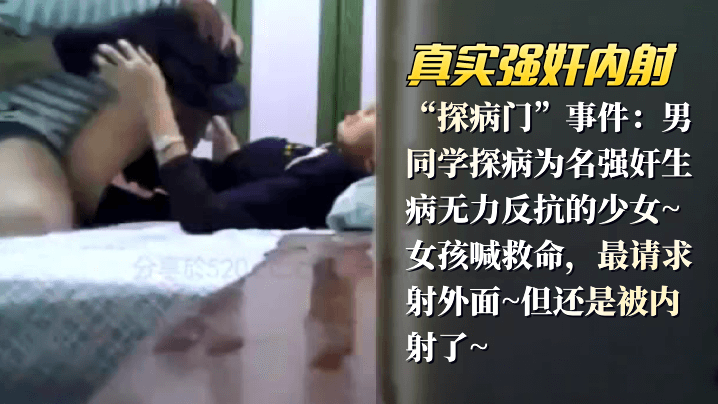 【真实强奸内射】“探病门”事件：男同学探病为名强奸生病无力反抗的少女_女孩喊救命最请求射外面但还是被内射了